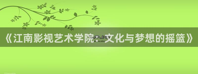 97理论在线视频：《江南影视艺术学院：文化与梦想的摇篮》